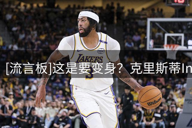 [流言板]这是要变身？克里斯蒂Ins晒自己的赛场照与球迷分享